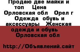 Продаю две майки и топ. › Цена ­ 200 - Орловская обл., Орел г. Одежда, обувь и аксессуары » Женская одежда и обувь   . Орловская обл.